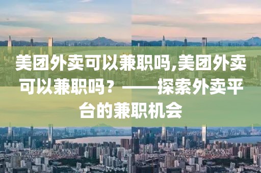 美团外卖可以兼职吗,美团外卖可以兼职吗？——探索外卖平台的兼职机会