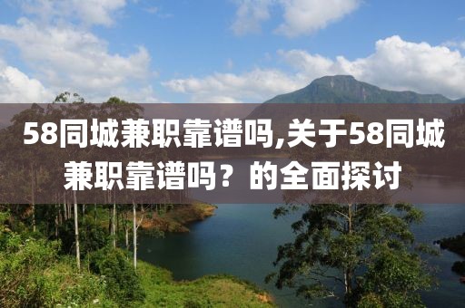 58同城兼职靠谱吗,关于58同城兼职靠谱吗？的全面探讨