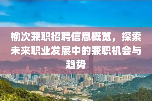 榆次兼职招聘信息概览，探索未来职业发展中的兼职机会与趋势