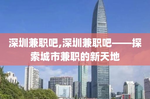 深圳兼职吧,深圳兼职吧——探索城市兼职的新天地