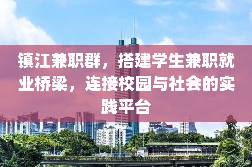 镇江兼职群，搭建学生兼职就业桥梁，连接校园与社会的实践平台