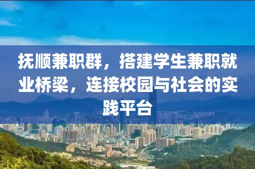 抚顺兼职群，搭建学生兼职就业桥梁，连接校园与社会的实践平台