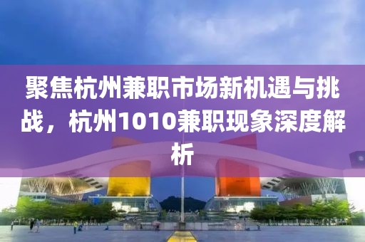 聚焦杭州兼职市场新机遇与挑战，杭州1010兼职现象深度解析