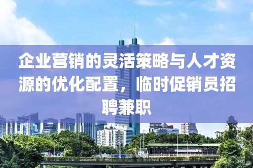 企业营销的灵活策略与人才资源的优化配置，临时促销员招聘兼职