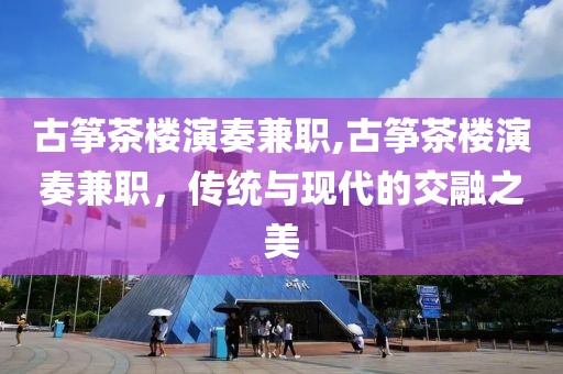 古筝茶楼演奏兼职,古筝茶楼演奏兼职，传统与现代的交融之美