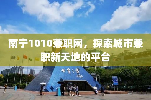 南宁1010兼职网，探索城市兼职新天地的平台