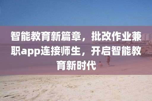 智能教育新篇章，批改作业兼职app连接师生，开启智能教育新时代