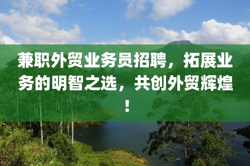 兼职外贸业务员招聘，拓展业务的明智之选，共创外贸辉煌！