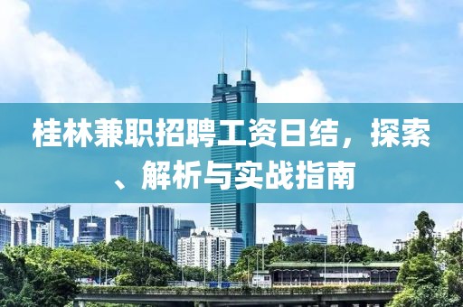 桂林兼职招聘工资日结，探索、解析与实战指南