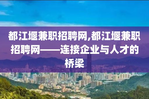 都江堰兼职招聘网,都江堰兼职招聘网——连接企业与人才的桥梁