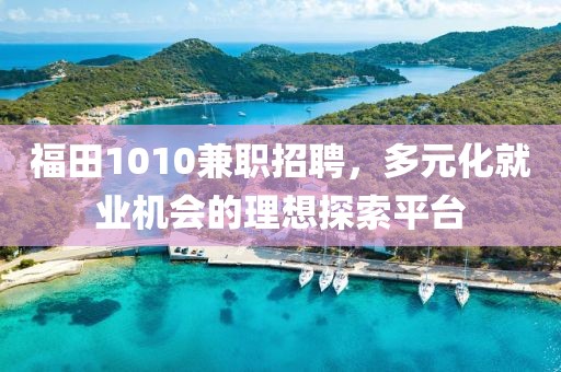 福田1010兼职招聘，多元化就业机会的理想探索平台