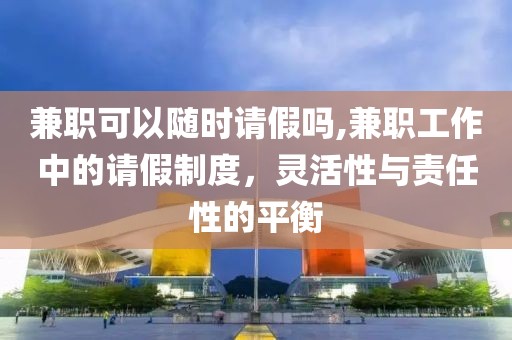 兼职可以随时请假吗,兼职工作中的请假制度，灵活性与责任性的平衡