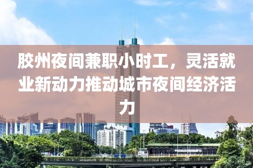 胶州夜间兼职小时工，灵活就业新动力推动城市夜间经济活力