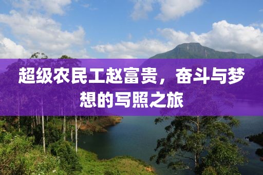 超级农民工赵富贵，奋斗与梦想的写照之旅