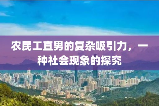 农民工直男的复杂吸引力，一种社会现象的探究