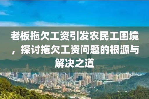 老板拖欠工资引发农民工困境，探讨拖欠工资问题的根源与解决之道