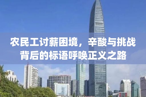 农民工讨薪困境，辛酸与挑战背后的标语呼唤正义之路