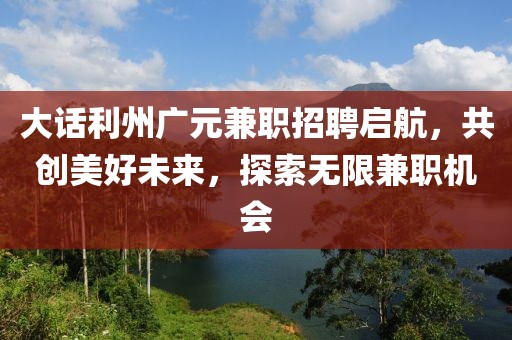 大话利州广元兼职招聘启航，共创美好未来，探索无限兼职机会