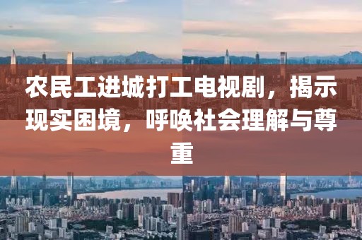 农民工进城打工电视剧，揭示现实困境，呼唤社会理解与尊重