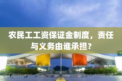 农民工工资保证金制度，责任与义务由谁承担？