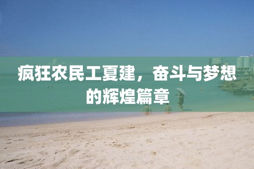 疯狂农民工夏建，奋斗与梦想的辉煌篇章