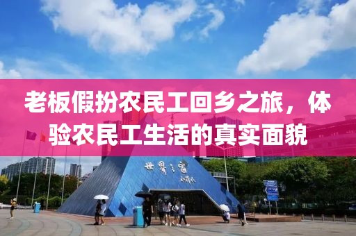 老板假扮农民工回乡之旅，体验农民工生活的真实面貌