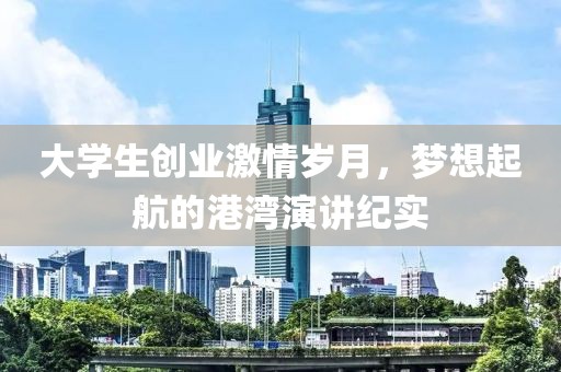 大学生创业激情岁月，梦想起航的港湾演讲纪实