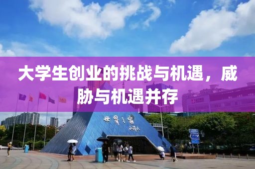 大学生创业的挑战与机遇，威胁与机遇并存