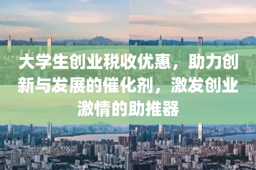 大学生创业税收优惠，助力创新与发展的催化剂，激发创业激情的助推器