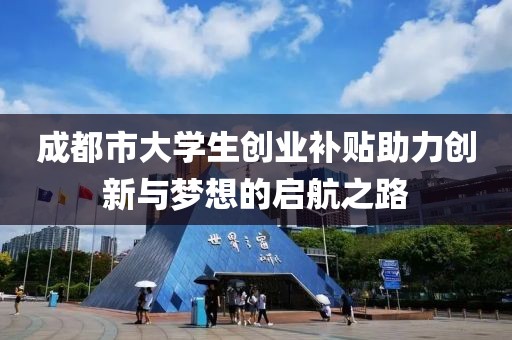 成都市大学生创业补贴助力创新与梦想的启航之路