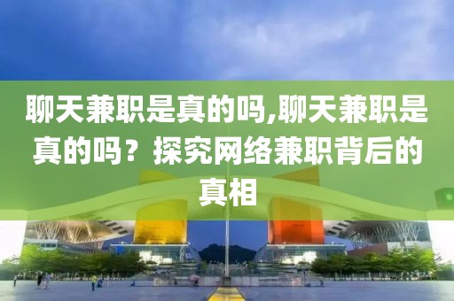 聊天兼职是真的吗,聊天兼职是真的吗？探究网络兼职背后的真相