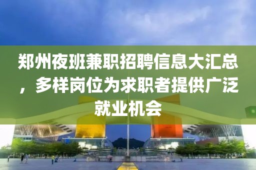 郑州夜班兼职招聘信息大汇总，多样岗位为求职者提供广泛就业机会