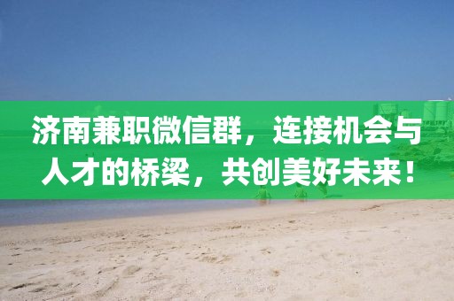 济南兼职微信群，连接机会与人才的桥梁，共创美好未来！