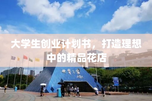 大学生创业计划书，打造理想中的精品花店