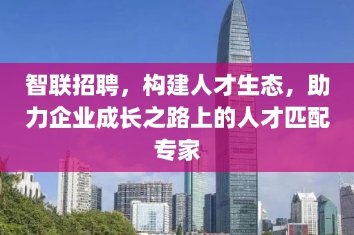 智联招聘，构建人才生态，助力企业成长之路上的人才匹配专家