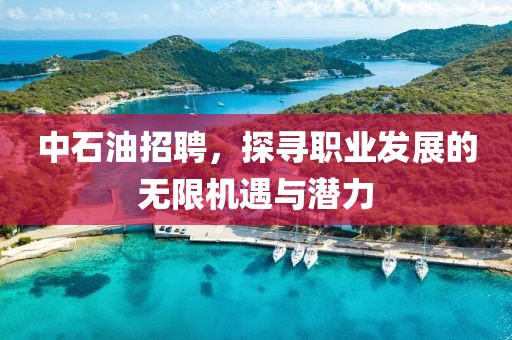 中石油招聘，探寻职业发展的无限机遇与潜力