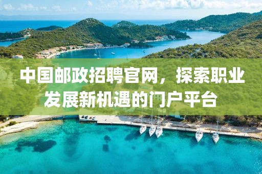 中国邮政招聘官网，探索职业发展新机遇的门户平台