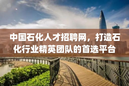 中国石化人才招聘网，打造石化行业精英团队的首选平台