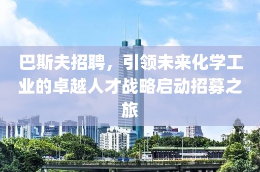 巴斯夫招聘，引领未来化学工业的卓越人才战略启动招募之旅