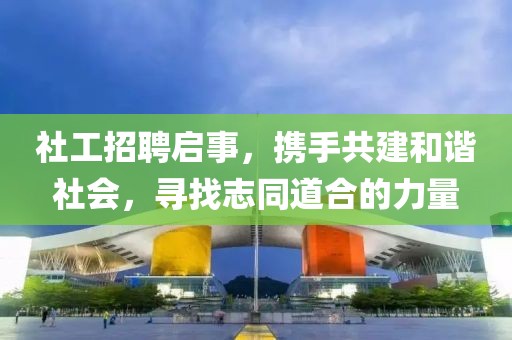 社工招聘启事，携手共建和谐社会，寻找志同道合的力量