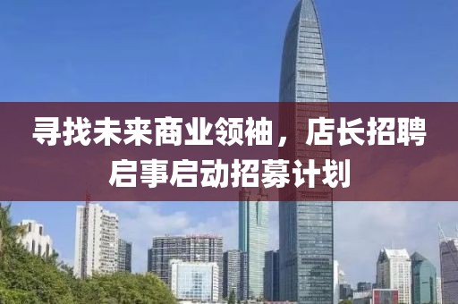 寻找未来商业领袖，店长招聘启事启动招募计划