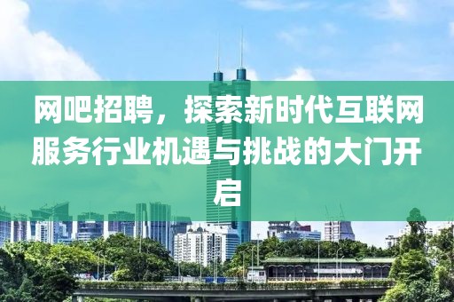 网吧招聘，探索新时代互联网服务行业机遇与挑战的大门开启