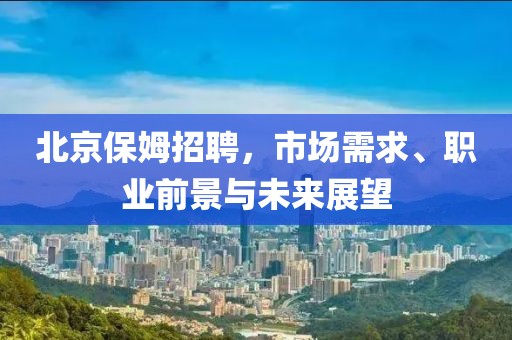 北京保姆招聘，市场需求、职业前景与未来展望