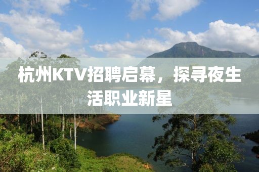 杭州KTV招聘启幕，探寻夜生活职业新星