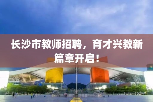 长沙市教师招聘，育才兴教新篇章开启！