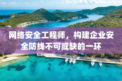 网络安全工程师，构建企业安全防线不可或缺的一环