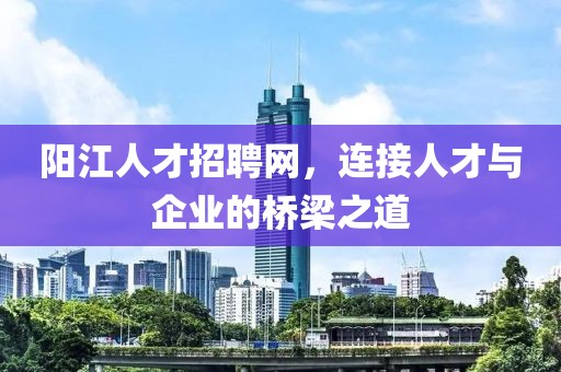 阳江人才招聘网，连接人才与企业的桥梁之道