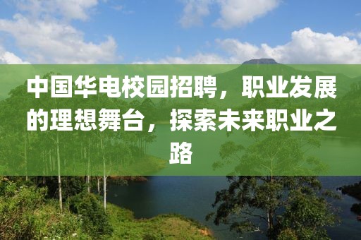 中国华电校园招聘，职业发展的理想舞台，探索未来职业之路