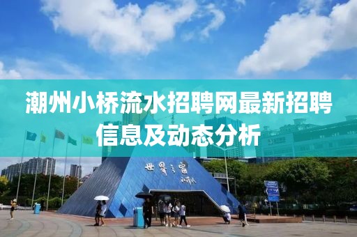 潮州小桥流水招聘网最新招聘信息及动态分析