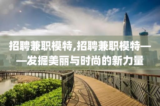 招聘兼职模特,招聘兼职模特——发掘美丽与时尚的新力量